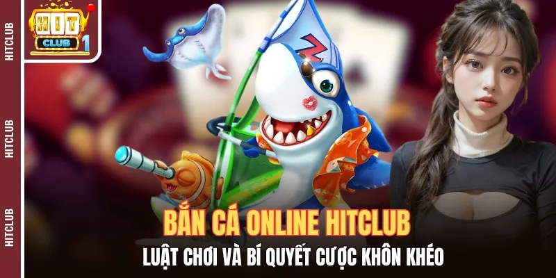 Bắn Cá Online Hitclub - Luật Chơi Và Bí Quyết Cược Khôn Khéo